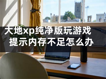 大地xp純凈版玩游戲提示內(nèi)存不足怎么辦