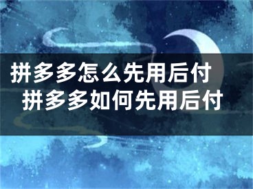 拼多多怎么先用后付 拼多多如何先用后付