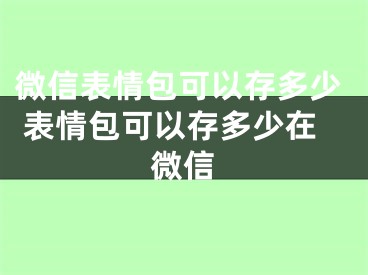 微信表情包可以存多少 表情包可以存多少在微信