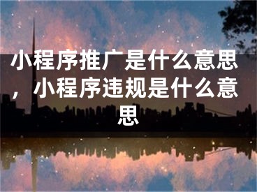 小程序推廣是什么意思，小程序違規(guī)是什么意思