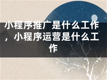 小程序推廣是什么工作，小程序運(yùn)營(yíng)是什么工作