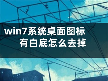 win7系統(tǒng)桌面圖標有白底怎么去掉