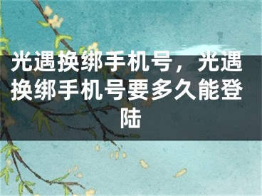 光遇換綁手機號，光遇換綁手機號要多久能登陸