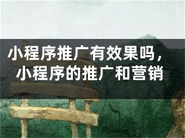 小程序推廣有效果嗎，小程序的推廣和營銷