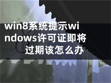 win8系統(tǒng)提示windows許可證即將過(guò)期該怎么辦