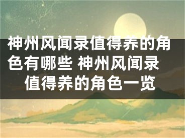 神州風(fēng)聞錄值得養(yǎng)的角色有哪些 神州風(fēng)聞錄值得養(yǎng)的角色一覽