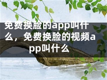 免費(fèi)換臉的app叫什么，免費(fèi)換臉的視頻app叫什么