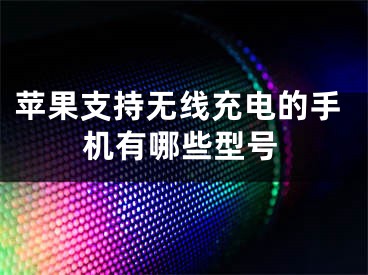 蘋果支持無線充電的手機有哪些型號