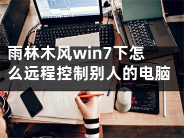 雨林木風(fēng)win7下怎么遠(yuǎn)程控制別人的電腦