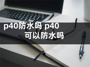 p40防水嗎 p40可以防水嗎