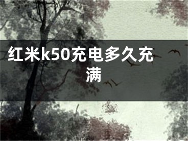 紅米k50充電多久充滿