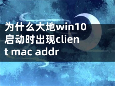 為什么大地win10啟動時出現client mac addr