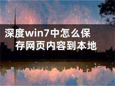 深度win7中怎么保存網(wǎng)頁內(nèi)容到本地