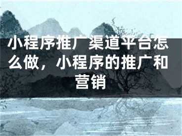 小程序推廣渠道平臺怎么做，小程序的推廣和營銷