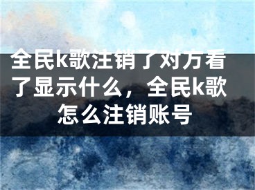 全民k歌注銷了對方看了顯示什么，全民k歌怎么注銷賬號