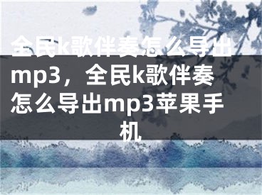 全民k歌伴奏怎么導(dǎo)出mp3，全民k歌伴奏怎么導(dǎo)出mp3蘋果手機(jī)