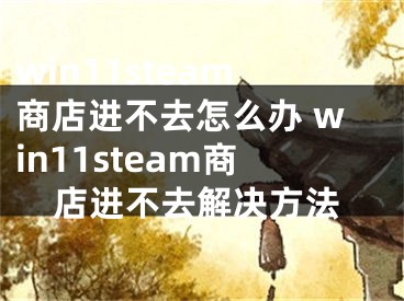 win11steam商店進不去怎么辦 win11steam商店進不去解決方法