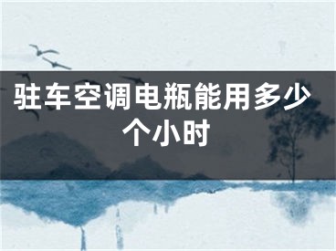 駐車空調(diào)電瓶能用多少個(gè)小時(shí)