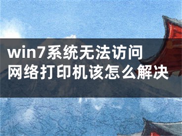 win7系統(tǒng)無法訪問網(wǎng)絡(luò)打印機(jī)該怎么解決