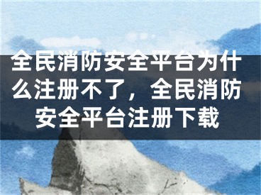 全民消防安全平臺為什么注冊不了，全民消防安全平臺注冊下載