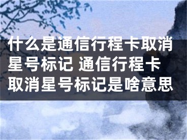 什么是通信行程卡取消星號標(biāo)記 通信行程卡取消星號標(biāo)記是啥意思