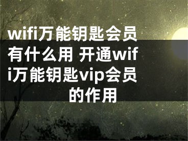 wifi萬能鑰匙會(huì)員有什么用 開通wifi萬能鑰匙vip會(huì)員的作用