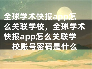 全球?qū)W術(shù)快報app怎么關(guān)聯(lián)學校，全球?qū)W術(shù)快報app怎么關(guān)聯(lián)學校賬號密碼是什么