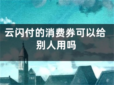 云閃付的消費(fèi)券可以給別人用嗎