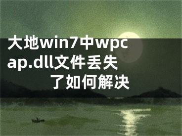 大地win7中wpcap.dll文件丟失了如何解決