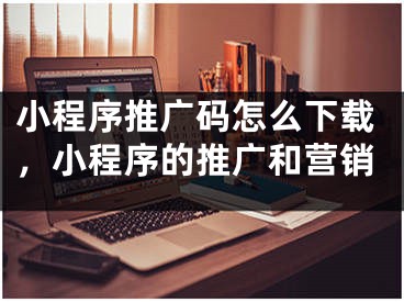 小程序推廣碼怎么下載，小程序的推廣和營(yíng)銷