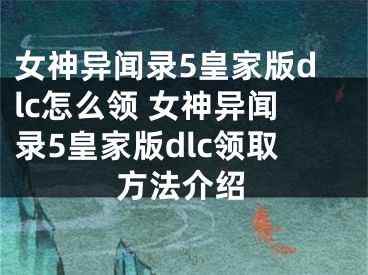 女神異聞錄5皇家版dlc怎么領 女神異聞錄5皇家版dlc領取方法介紹