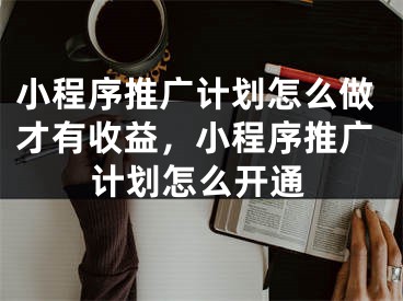 小程序推廣計(jì)劃怎么做才有收益，小程序推廣計(jì)劃怎么開通