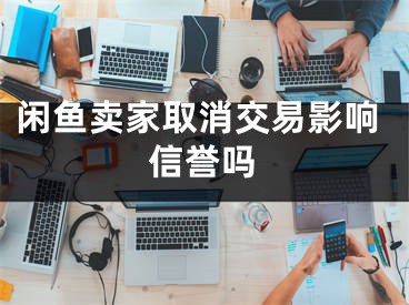 閑魚賣家取消交易影響信譽(yù)嗎