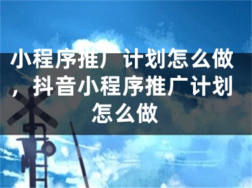 小程序推廣計(jì)劃怎么做，抖音小程序推廣計(jì)劃怎么做