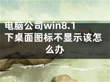 電腦公司win8.1下桌面圖標(biāo)不顯示該怎么辦