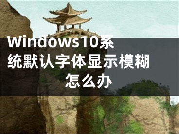 Windows10系統(tǒng)默認字體顯示模糊 怎么辦