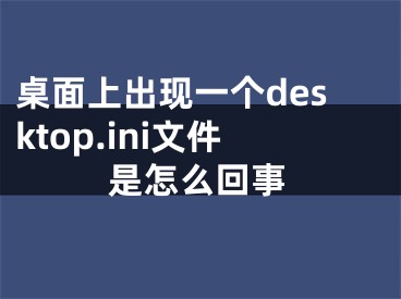 桌面上出現(xiàn)一個desktop.ini文件是怎么回事