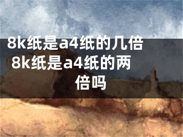 8k紙是a4紙的幾倍 8k紙是a4紙的兩倍嗎