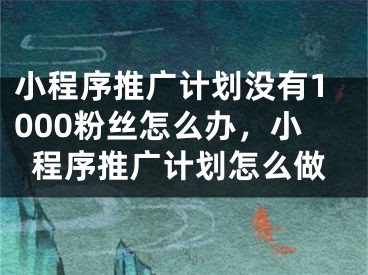 小程序推廣計劃沒有1000粉絲怎么辦，小程序推廣計劃怎么做