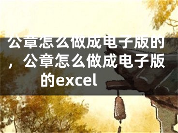 公章怎么做成電子版的，公章怎么做成電子版的excel