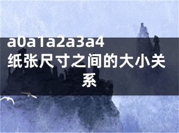 a0a1a2a3a4紙張尺寸之間的大小關(guān)系