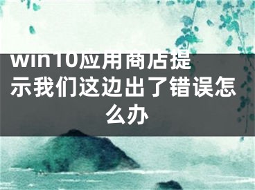 win10應(yīng)用商店提示我們這邊出了錯誤怎么辦