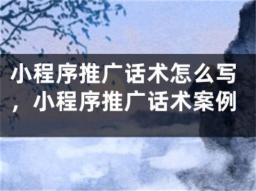 小程序推廣話術(shù)怎么寫，小程序推廣話術(shù)案例