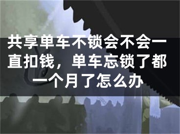 共享單車不鎖會不會一直扣錢，單車忘鎖了都一個月了怎么辦