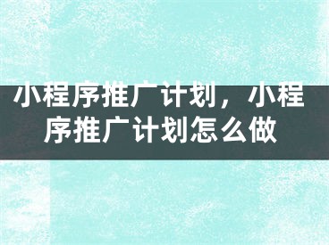 小程序推廣計(jì)劃，小程序推廣計(jì)劃怎么做