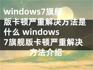 windows7旗艦版卡頓嚴重解決方法是什么 windows7旗艦版卡頓嚴重解決方法介紹