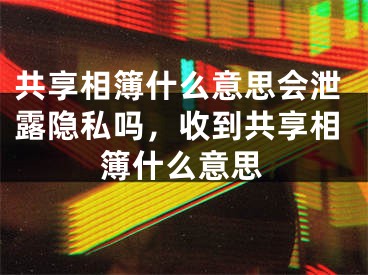 共享相簿什么意思會泄露隱私嗎，收到共享相簿什么意思