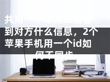 共用一個(gè)蘋果id能看到對方什么信息，2個(gè)蘋果手機(jī)用一個(gè)id如何不同步