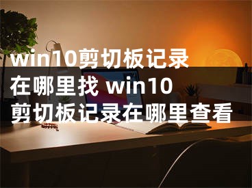 win10剪切板記錄在哪里找 win10剪切板記錄在哪里查看