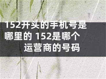 152開頭的手機(jī)號(hào)是哪里的 152是哪個(gè)運(yùn)營(yíng)商的號(hào)碼